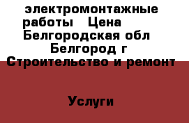 электромонтажные работы › Цена ­ 100 - Белгородская обл., Белгород г. Строительство и ремонт » Услуги   